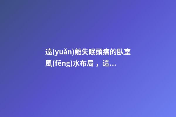 遠(yuǎn)離失眠頭痛的臥室風(fēng)水布局，這些情況都要注意